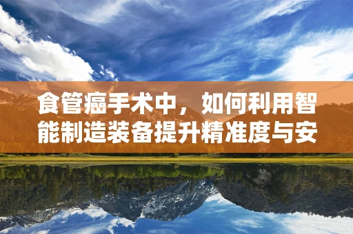食管癌手术中，如何利用智能制造装备提升精准度与安全性？