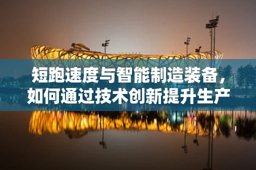 短跑速度与智能制造装备，如何通过技术创新提升生产效率？