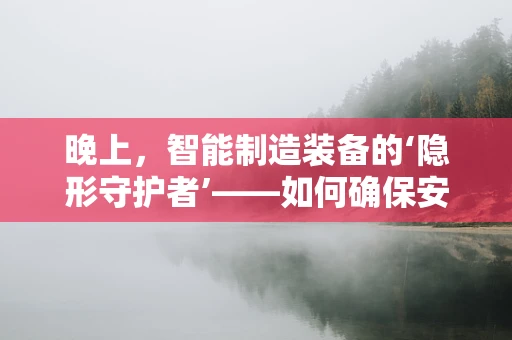 晚上，智能制造装备的‘隐形守护者’——如何确保安全运维？