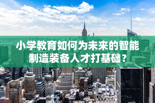 小学教育如何为未来的智能制造装备人才打基础？