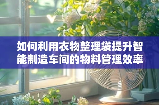 如何利用衣物整理袋提升智能制造车间的物料管理效率？