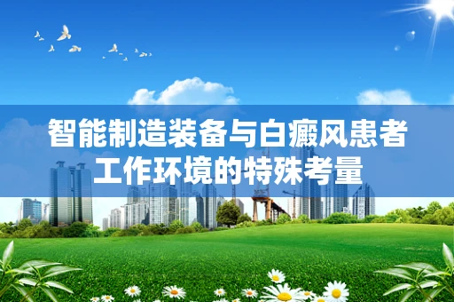 智能制造装备与白癜风患者工作环境的特殊考量