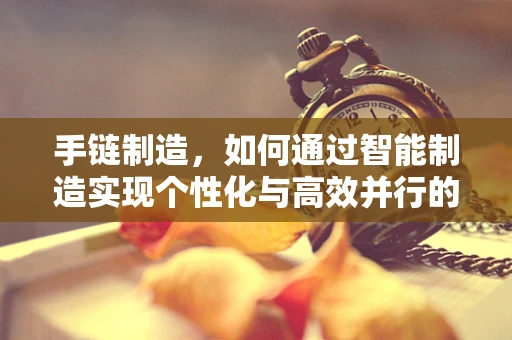 手链制造，如何通过智能制造实现个性化与高效并行的完美结合？