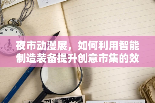 夜市动漫展，如何利用智能制造装备提升创意市集的效率与体验？