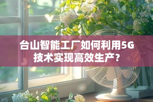 台山智能工厂如何利用5G技术实现高效生产？