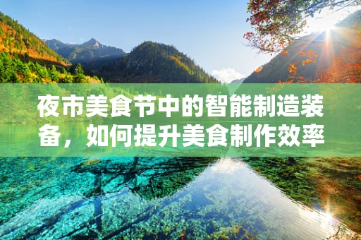 夜市美食节中的智能制造装备，如何提升美食制作效率与体验？