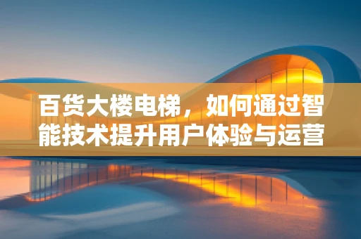百货大楼电梯，如何通过智能技术提升用户体验与运营效率？