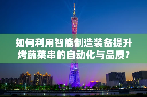 如何利用智能制造装备提升烤蔬菜串的自动化与品质？