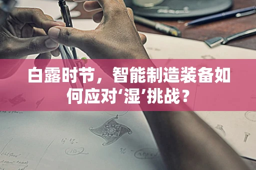 白露时节，智能制造装备如何应对‘湿’挑战？