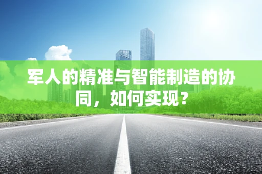 军人的精准与智能制造的协同，如何实现？