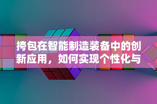挎包在智能制造装备中的创新应用，如何实现个性化与智能化的完美融合？