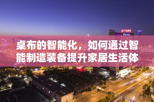 桌布的智能化，如何通过智能制造装备提升家居生活体验？