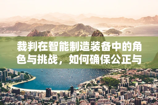 裁判在智能制造装备中的角色与挑战，如何确保公正与高效？