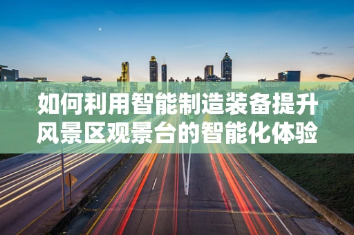 如何利用智能制造装备提升风景区观景台的智能化体验？