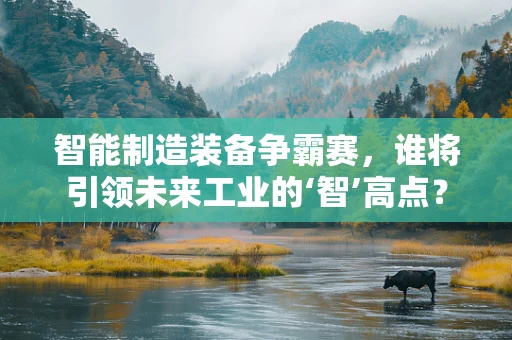 智能制造装备争霸赛，谁将引领未来工业的‘智’高点？