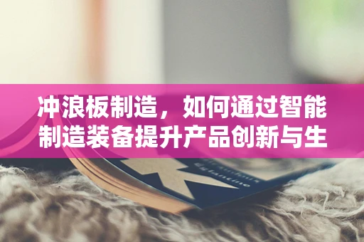 冲浪板制造，如何通过智能制造装备提升产品创新与生产效率？