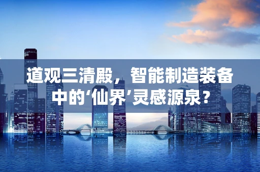 道观三清殿，智能制造装备中的‘仙界’灵感源泉？