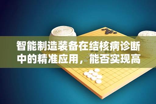 智能制造装备在结核病诊断中的精准应用，能否实现高效率、低成本的早期发现？