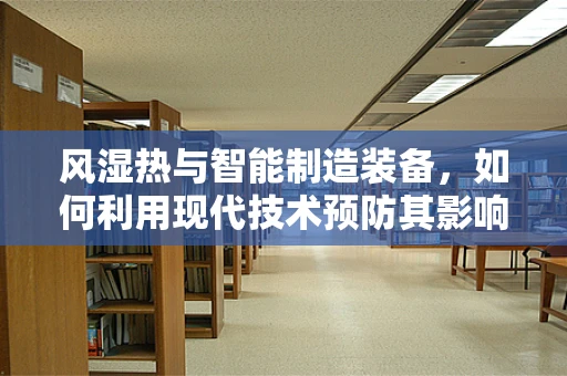 风湿热与智能制造装备，如何利用现代技术预防其影响？