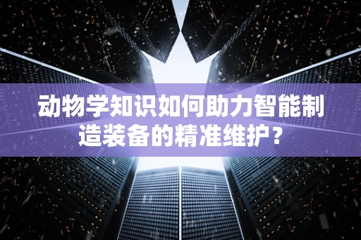 动物学知识如何助力智能制造装备的精准维护？