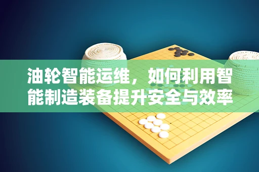 油轮智能运维，如何利用智能制造装备提升安全与效率？