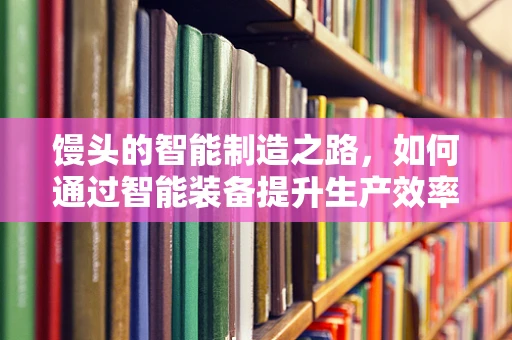 馒头的智能制造之路，如何通过智能装备提升生产效率与品质？
