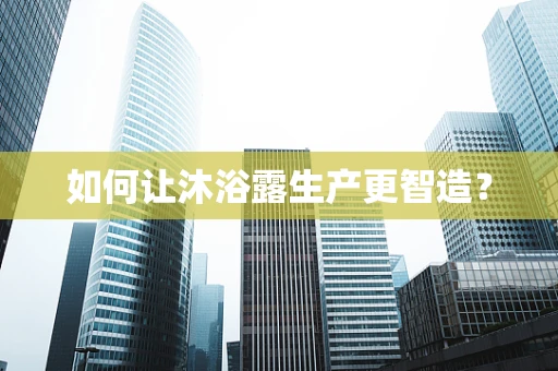 如何让沐浴露生产更智造？