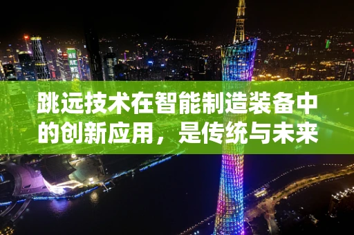 跳远技术在智能制造装备中的创新应用，是传统与未来的碰撞吗？