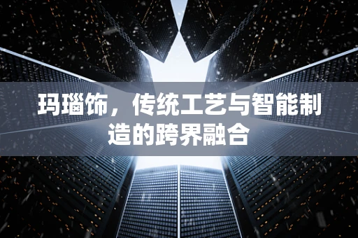 玛瑙饰，传统工艺与智能制造的跨界融合