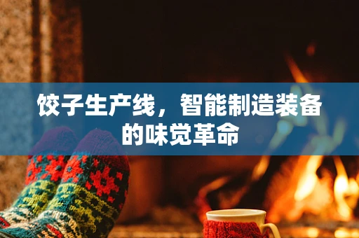 饺子生产线，智能制造装备的味觉革命