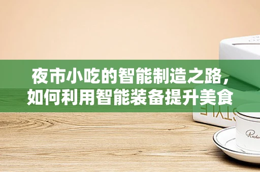 夜市小吃的智能制造之路，如何利用智能装备提升美食体验？