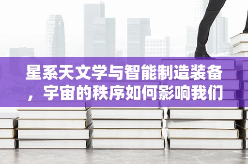 星系天文学与智能制造装备，宇宙的秩序如何影响我们的制造技术？