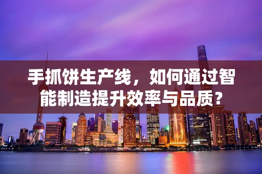手抓饼生产线，如何通过智能制造提升效率与品质？