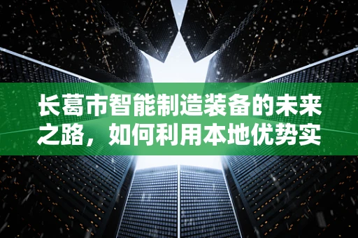长葛市智能制造装备的未来之路，如何利用本地优势实现产业升级？