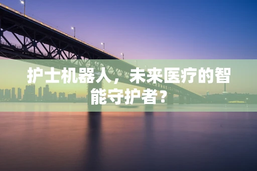 护士机器人，未来医疗的智能守护者？