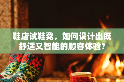 鞋店试鞋凳，如何设计出既舒适又智能的顾客体验？