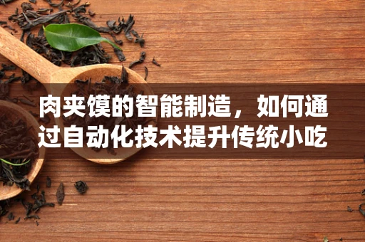 肉夹馍的智能制造，如何通过自动化技术提升传统小吃效率？