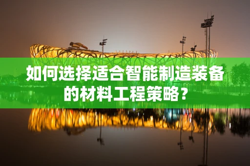 如何选择适合智能制造装备的材料工程策略？