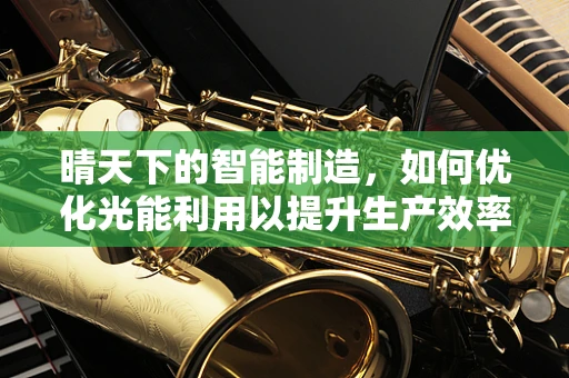 晴天下的智能制造，如何优化光能利用以提升生产效率？