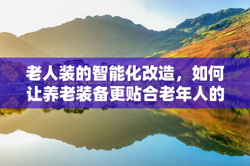 老人装的智能化改造，如何让养老装备更贴合老年人的生活需求？