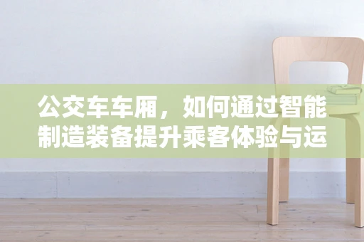 公交车车厢，如何通过智能制造装备提升乘客体验与运营效率？