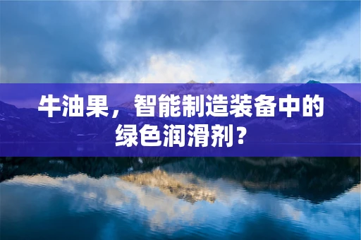 牛油果，智能制造装备中的绿色润滑剂？