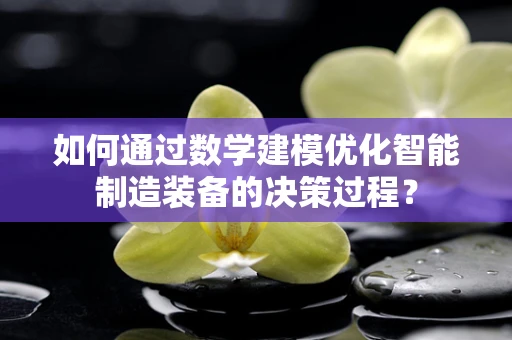 如何通过数学建模优化智能制造装备的决策过程？