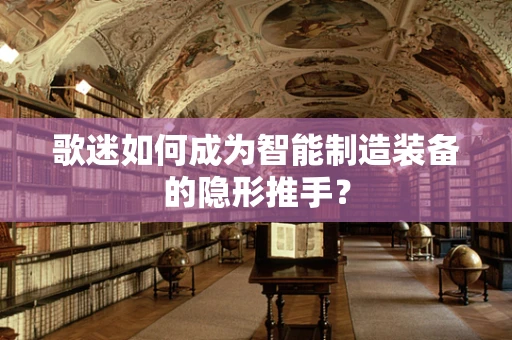 歌迷如何成为智能制造装备的隐形推手？