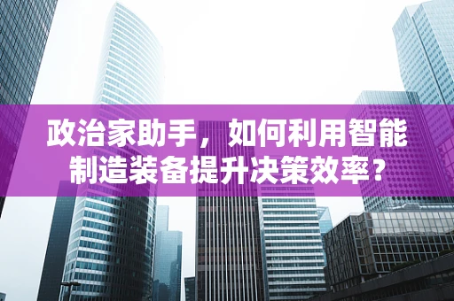 政治家助手，如何利用智能制造装备提升决策效率？