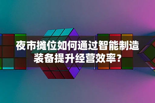 夜市摊位如何通过智能制造装备提升经营效率？