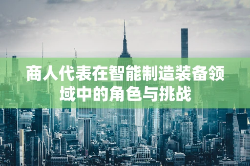 商人代表在智能制造装备领域中的角色与挑战