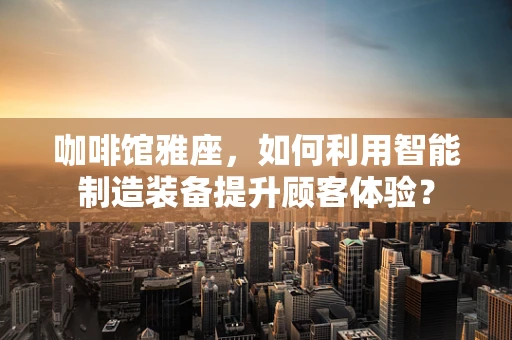 咖啡馆雅座，如何利用智能制造装备提升顾客体验？