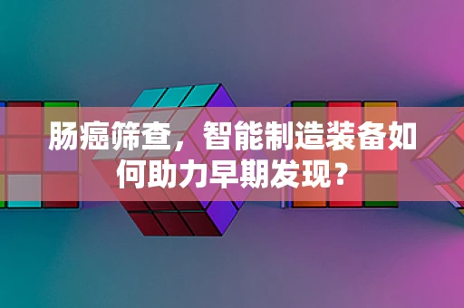 肠癌筛查，智能制造装备如何助力早期发现？