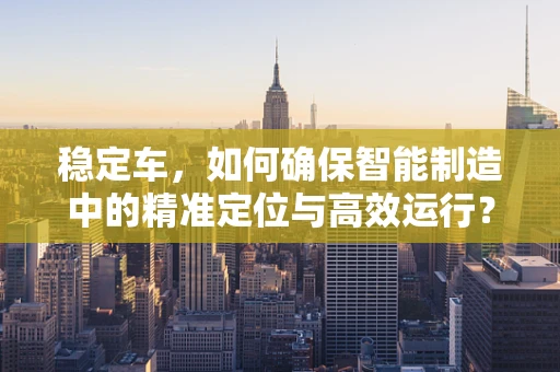 稳定车，如何确保智能制造中的精准定位与高效运行？